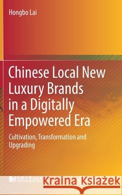 Chinese Local New Luxury Brands in a Digitally Empowered Era: Cultivation, Transformation and Upgrading Hongbo Lai 9789811621444 Springer