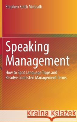 Speaking Management: How to Spot Language Traps and Resolve Contested Management Terms Stephen Keith McGrath 9789811622120