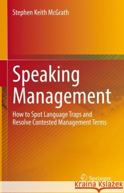 Speaking Management: How to Spot Language Traps and Resolve Contested Management Terms Stephen Keith McGrath 9789811622151 Springer