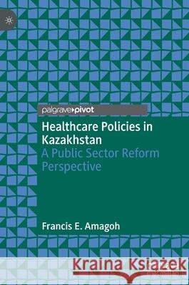 Healthcare Policies in Kazakhstan: A Public Sector Reform Perspective Francis E. Amagoh 9789811623691 Palgrave MacMillan