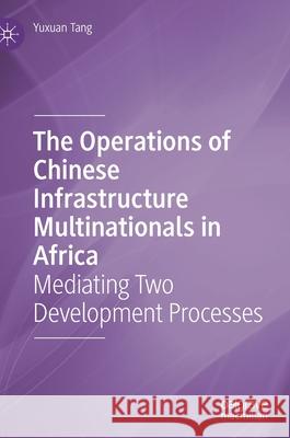 The Operations of Chinese Infrastructure Multinationals in Africa: Mediating Two Development Processes Yuxuan Tang 9789811625619 Palgrave MacMillan