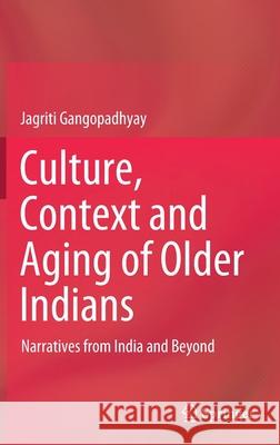 Culture, Context and Aging of Older Indians: Narratives from India and Beyond Jagriti Gangopadhyay 9789811627897