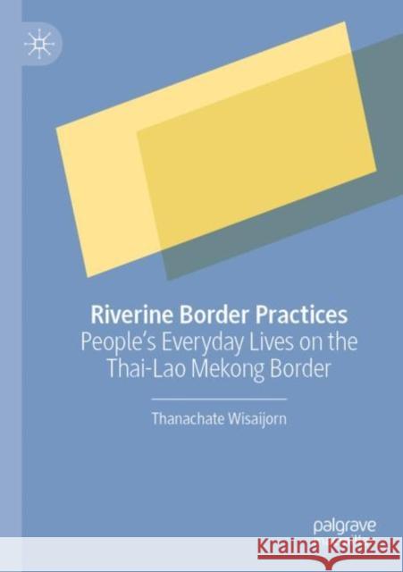 Riverine Border Practices: People's Everyday Lives on the Thai-Lao Mekong Border Thanachate Wisaijorn 9789811628689 Palgrave MacMillan