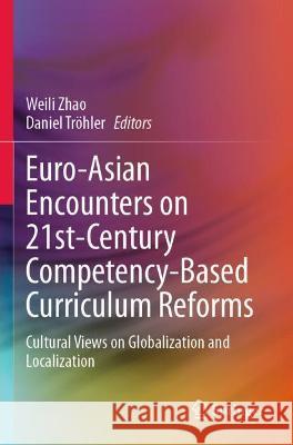 Euro-Asian Encounters on 21st-Century Competency-Based Curriculum Reforms: Cultural Views on Globalization and Localization Zhao, Weili 9789811630118