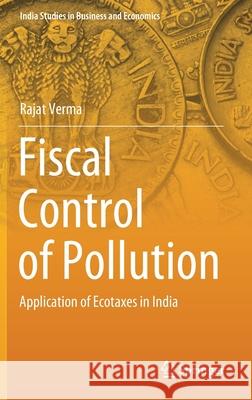 Fiscal Control of Pollution: Application of Ecotaxes in India Rajat Verma 9789811630361 Springer