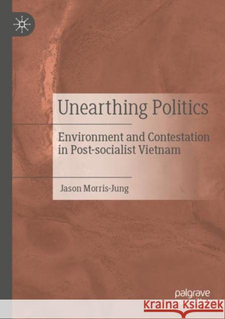 Unearthing Politics: Environment and Contestation in Post-socialist Vietnam Jason Morris-Jung 9789811631269 Palgrave MacMillan