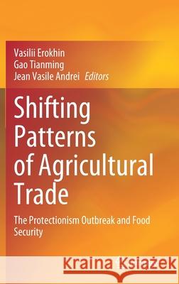 Shifting Patterns of Agricultural Trade: The Protectionism Outbreak and Food Security Vasilii Erokhin Gao Tianming Jean Vasile Andrei 9789811632594
