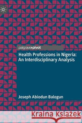 Health Professions in Nigeria: An Interdisciplinary Analysis Joseph A. Balogun 9789811633102 Palgrave MacMillan