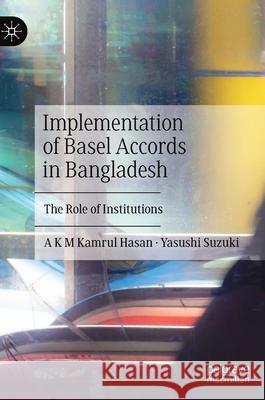 Implementation of Basel Accords in Bangladesh: The Role of Institutions A. K. M. Kamrul Hasan Yasushi Suzuki 9789811634710