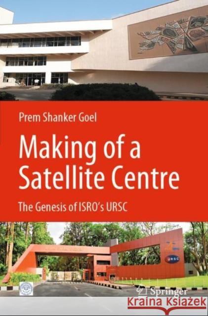 Making of a Satellite Centre: The Genesis of Isro's Ursc Goel, Prem Shanker 9789811634826 Springer Nature Singapore