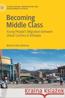 Becoming Middle Class: Young People's Migration Between Urban Centres in Ethiopia Markus Roos Breines 9789811635366 Palgrave MacMillan