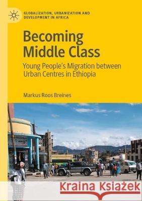 Becoming Middle Class: Young People's Migration Between Urban Centres in Ethiopia Breines, Markus Roos 9789811635397 Palgrave Macmillan