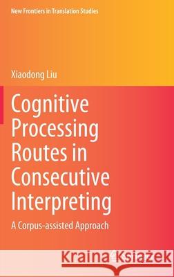 Cognitive Processing Routes in Consecutive Interpreting: A Corpus-Assisted Approach Xiaodong Liu 9789811635472