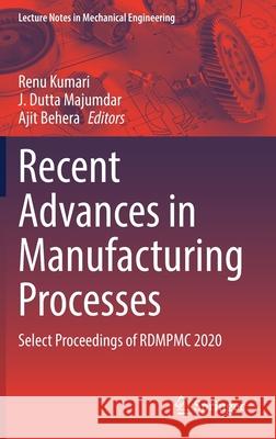 Recent Advances in Manufacturing Processes: Select Proceedings of Rdmpmc 2020 Renu Kumari J. Dutta Majumdar Ajit Behera 9789811636851