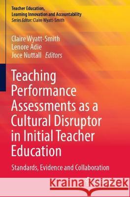 Teaching Performance Assessments as a Cultural Disruptor in Initial Teacher Education: Standards, Evidence and Collaboration Wyatt-Smith, Claire 9789811637070
