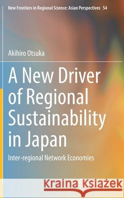 A New Driver of Regional Sustainability in Japan: Inter-Regional Network Economies Akihiro Otsuka 9789811637087