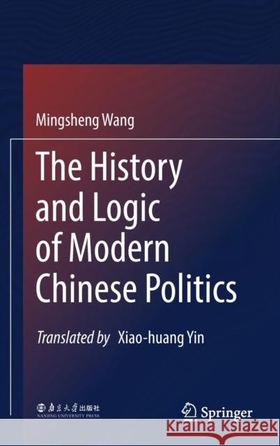 The History and Logic of Modern Chinese Politics Mingsheng Wang Xiao-Huang Yin 9789811637155 Springer
