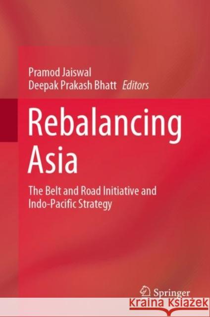 Rebalancing Asia: The Belt and Road Initiative and Indo-Pacific Strategy Pramod Jaiswal Deepak Prakash Bhatt 9789811637568