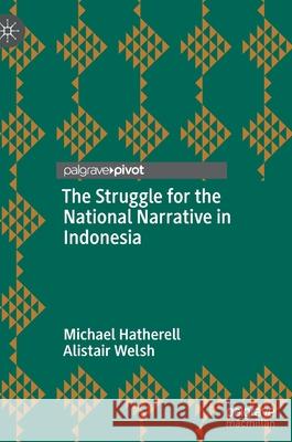 The Struggle for the National Narrative in Indonesia Alistair Welsh Michael Hatherell 9789811638107