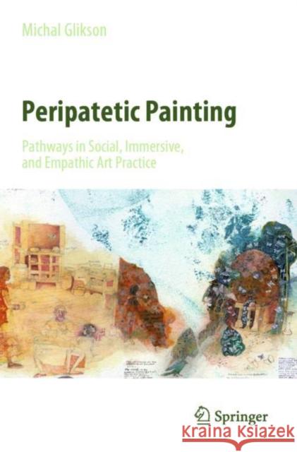 Peripatetic Painting: Pathways in Social, Immersive, and Empathic Art Practice Michal Glikson 9789811640070