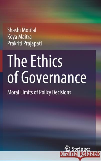 The Ethics of Governance: Moral Limits of Policy Decisions Shashi Motilal Keya Maitra Prakriti Prajapati 9789811640421