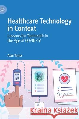 Healthcare Technology in Context: Lessons for Telehealth in the Age of Covid-19 Alan Taylor 9789811640742