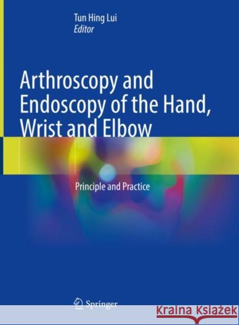 Arthroscopy and Endoscopy of the Hand, Wrist and Elbow: Principle and Practice Tun Hing Lui 9789811641411 Springer