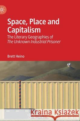 Space, Place and Capitalism: The Literary Geographies of the Unknown Industrial Prisoner Brett Heino 9789811642616 Palgrave MacMillan