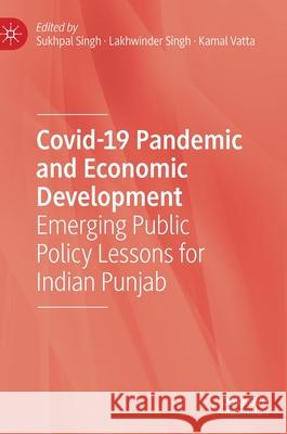 Covid-19 Pandemic and Economic Development: Emerging Public Policy Lessons for Indian Punjab Sukhpal Singh Lakhwinder Singh Kamal Vatta 9789811644412