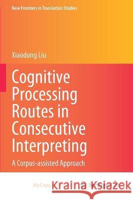 Cognitive Processing Routes in Consecutive Interpreting: A Corpus-Assisted Approach Xiaodong Liu 9789811645280