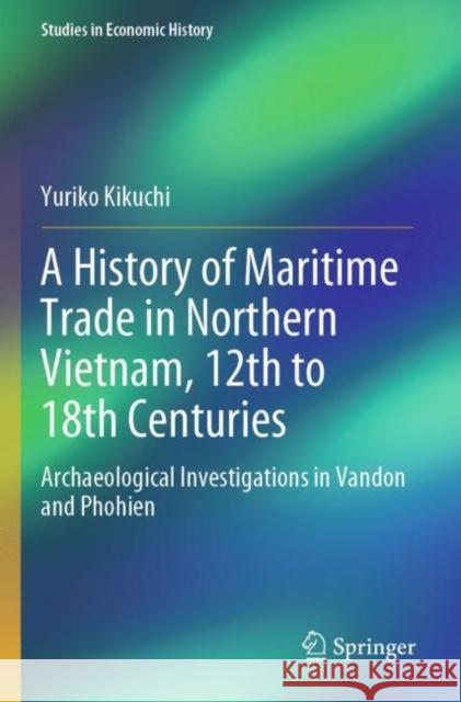 A History of Maritime Trade in Northern Vietnam, 12th to 18th Centuries: Archaeological Investigations in Vandon and Phohien Kikuchi, Yuriko 9789811646355 Springer Nature Singapore