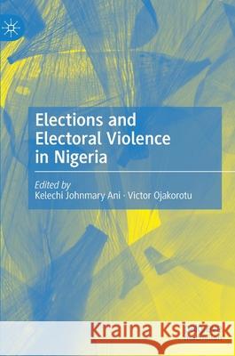 Elections and Electoral Violence in Nigeria Kelechi Johnmary Ani Victor Ojakorotu 9789811646515 Palgrave MacMillan