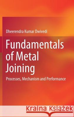 Fundamentals of Metal Joining: Processes, Mechanism and Performance Dheerendra Kumar Dwivedi 9789811648182