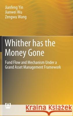 Whither Has the Money Gone: Fund Flow and Mechanism Under a Grand Asset Management Framework Jianfeng Yin Jianwei Wu Zengwu Wang 9789811649301