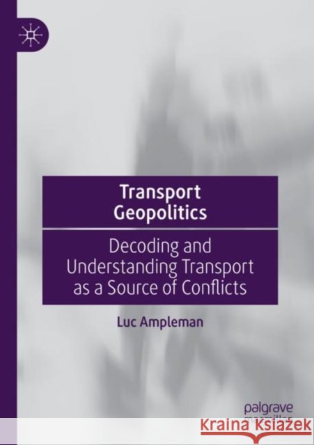 Transport Geopolitics: Decoding and Understanding Transport as a Source of Conflicts Ampleman, Luc 9789811649691 Springer Nature Singapore