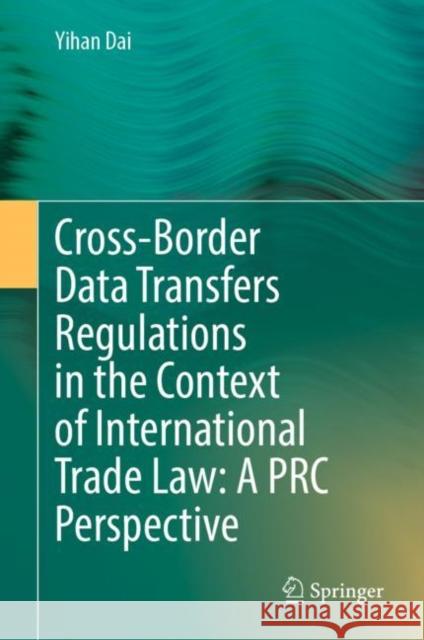 Cross-Border Data Transfers Regulations in the Context of International Trade Law: A PRC Perspective Yihan Dai 9789811649943