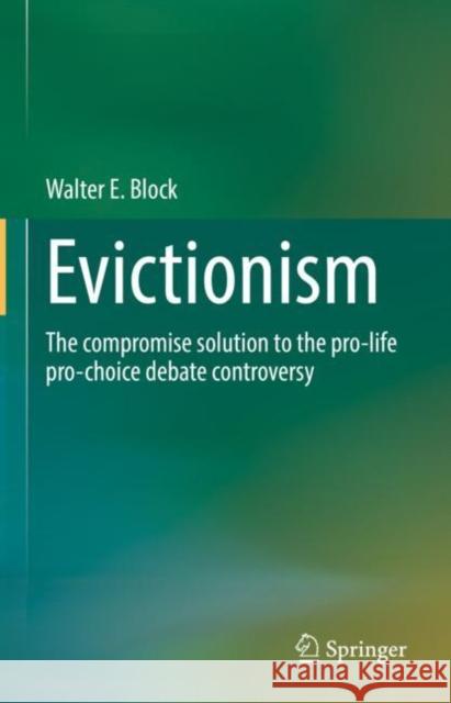 Evicitionism: The Compromise Solution to the Pro-Life Pro-Choice Debate Controversy Walter E. Block 9789811650130