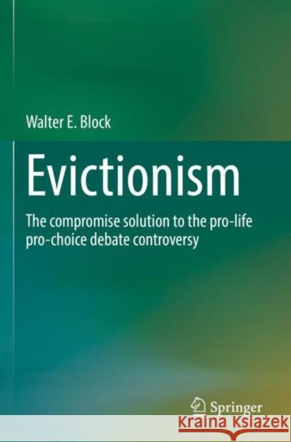 Evictionism: The compromise solution to the pro-life pro-choice debate controversy Walter E. Block 9789811650161 Springer