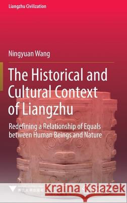 The Historical and Cultural Context of Liangzhu: Redefining a Relationship of Equals Between Human Beings and Nature Ningyuan Wang 9789811651335 Springer