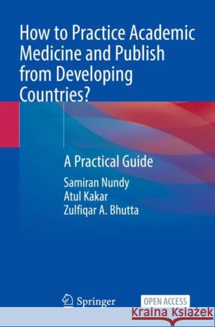 How to Practice Academic Medicine and Publish from Developing Countries?: A Practical Guide Samiran Nundy Atul Kakar Zulfiqar A. Bhutta 9789811652509 Springer