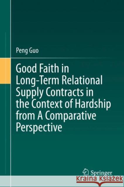 Good Faith in Long-Term Relational Supply Contracts in the Context of Hardship from a Comparative Perspective Peng Guo 9789811655128 Springer