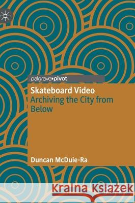 Skateboard Video: Archiving the City from Below Duncan McDuie-Ra 9789811656989 Palgrave MacMillan