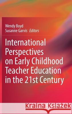 International Perspectives on Early Childhood Teacher Education in the 21st Century Wendy Boyd Susanne Garvis 9789811657382