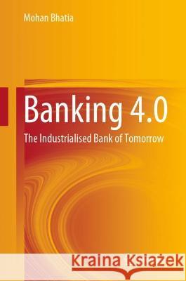 Banking 4.0: The Industrialised Bank of Tomorrow Bhatia, Mohan 9789811660689 Springer Verlag, Singapore