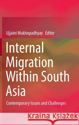 Internal Migration Within South Asia: Contemporary Issues and Challenges Ujjaini Mukhopadhyay 9789811661433 Springer