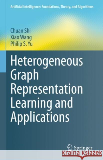 Heterogeneous Graph Representation Learning and Applications Chuan Shi, Xiao Wang, Philip S. Yu 9789811661655 Springer Singapore