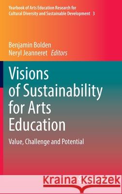 Visions of Sustainability for Arts Education: Value, Challenge and Potential Benjamin Bolden Neryl Jeanneret 9789811661730 Springer