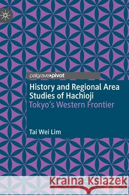 History and Regional Area Studies of Hachioji: Tokyo's Western Frontier Lim, Tai Wei 9789811661778 Springer Verlag, Singapore