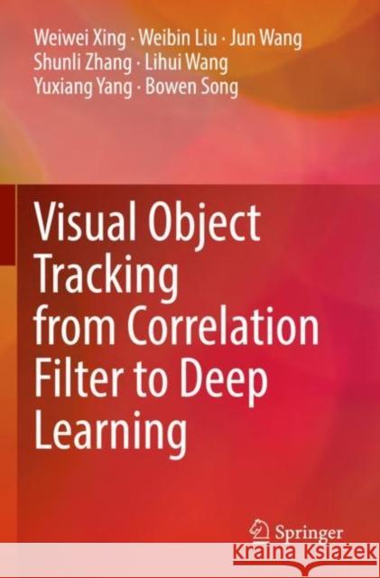 Visual Object Tracking from Correlation Filter to Deep Learning Weiwei Xing Weibin Liu Jun Wang 9789811662447