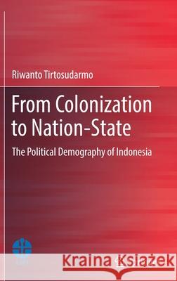 From Colonization to Nation-State: The Political Demography of Indonesia Tirtosudarmo, Riwanto 9789811664366 Springer Singapore
